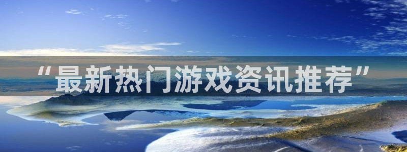 鼎点娱乐代理登陆：“最新热门游戏资讯推荐”