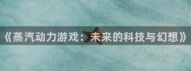鼎点娱乐网页登录入口下载：《蒸汽动力游戏：未来的科技与幻想》