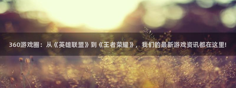 鼎点娱乐：360游戏圈：从《英雄联盟》到《王者荣耀》，我们的