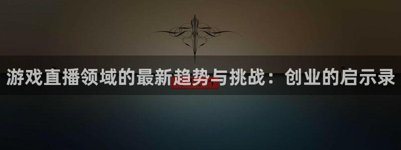 鼎点娱乐开户测速：游戏直播领域的最新趋势与挑战：创业的启示录