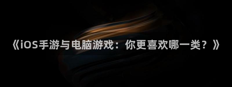 手机版鼎点娱乐客户端下载：《iOS手游与电脑游戏：你更喜欢哪