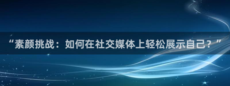 鼎点娱乐官方登录网址：“素颜挑战：如何在社交媒体上轻松展示自